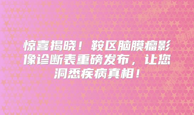 惊喜揭晓！鞍区脑膜瘤影像诊断表重磅发布，让您洞悉疾病真相！