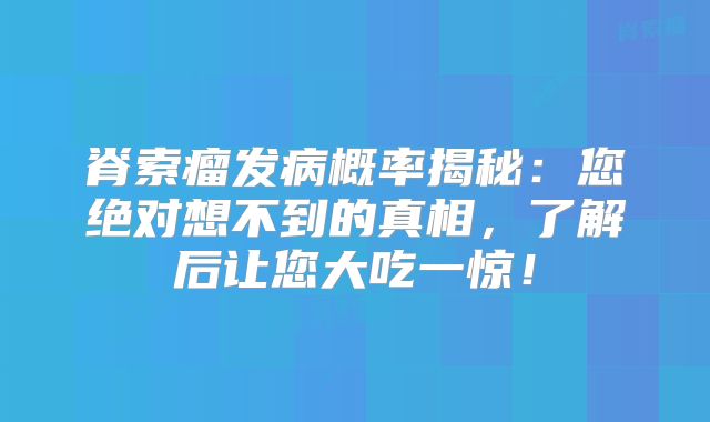 脊索瘤发病概率揭秘：您绝对想不到的真相，了解后让您大吃一惊！