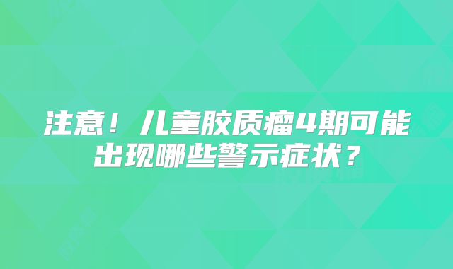 注意！儿童胶质瘤4期可能出现哪些警示症状？