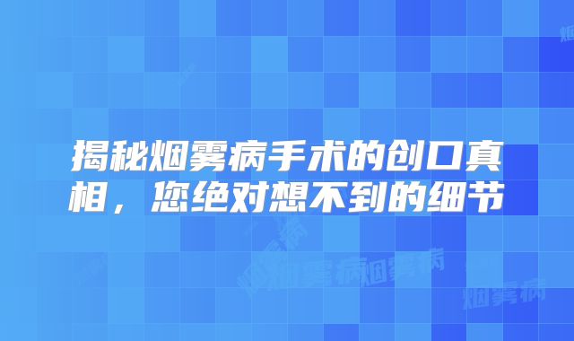 揭秘烟雾病手术的创口真相，您绝对想不到的细节