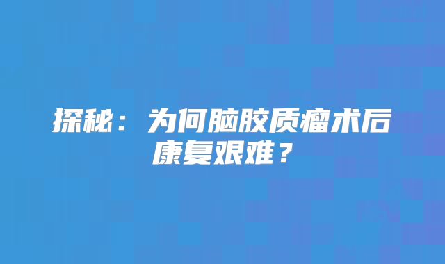 探秘：为何脑胶质瘤术后康复艰难？