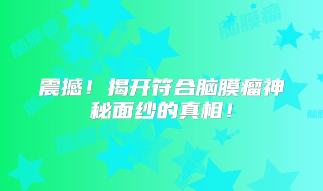 震撼！揭开符合脑膜瘤神秘面纱的真相！