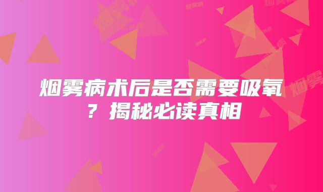 烟雾病术后是否需要吸氧？揭秘必读真相