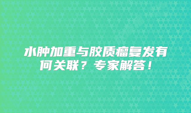 水肿加重与胶质瘤复发有何关联？专家解答！