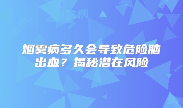 烟雾病多久会导致危险脑出血？揭秘潜在风险
