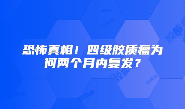 恐怖真相！四级胶质瘤为何两个月内复发？