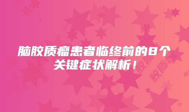 脑胶质瘤患者临终前的8个关键症状解析！