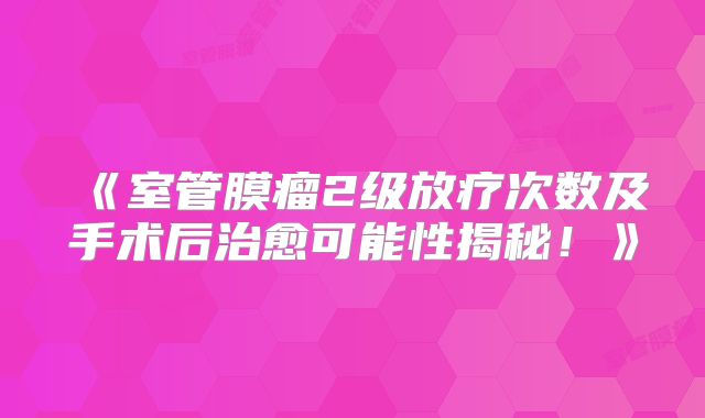 《室管膜瘤2级放疗次数及手术后治愈可能性揭秘！》