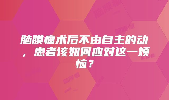 脑膜瘤术后不由自主的动，患者该如何应对这一烦恼？