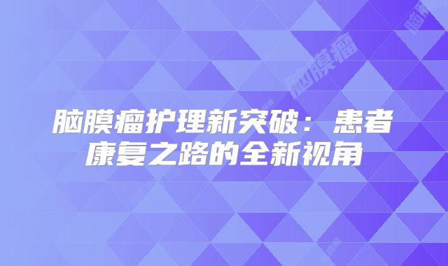 脑膜瘤护理新突破：患者康复之路的全新视角