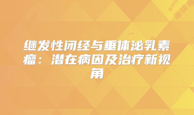 继发性闭经与垂体泌乳素瘤：潜在病因及治疗新视角