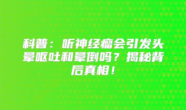 科普：听神经瘤会引发头晕呕吐和晕倒吗？揭秘背后真相！