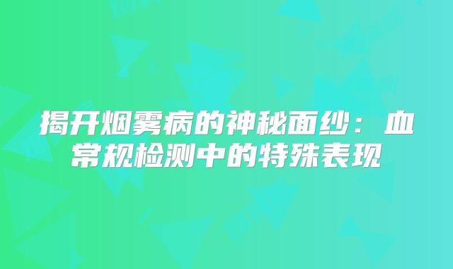 揭开烟雾病的神秘面纱：血常规检测中的特殊表现