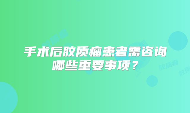 手术后胶质瘤患者需咨询哪些重要事项？