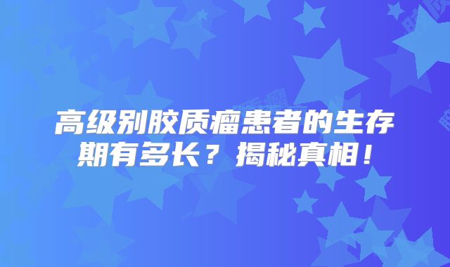 高级别胶质瘤患者的生存期有多长？揭秘真相！