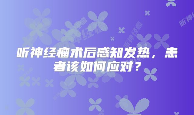 听神经瘤术后感知发热，患者该如何应对？