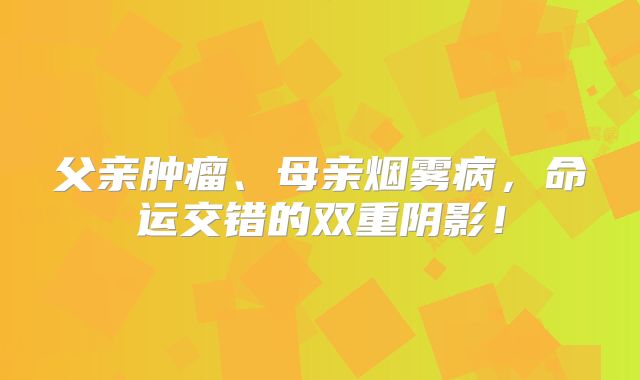 父亲肿瘤、母亲烟雾病，命运交错的双重阴影！