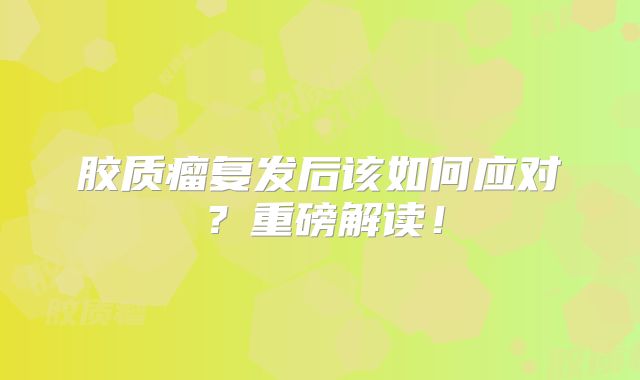 胶质瘤复发后该如何应对？重磅解读！