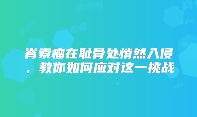 脊索瘤在耻骨处悄然入侵，教你如何应对这一挑战