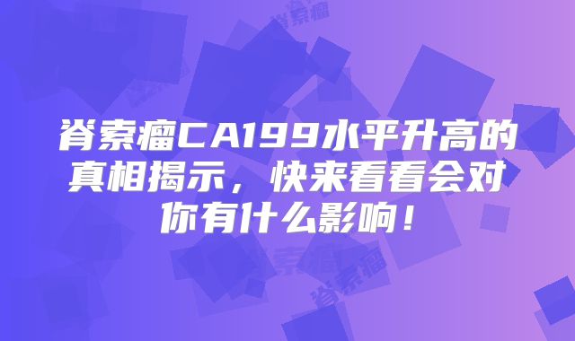 脊索瘤CA199水平升高的真相揭示，快来看看会对你有什么影响！
