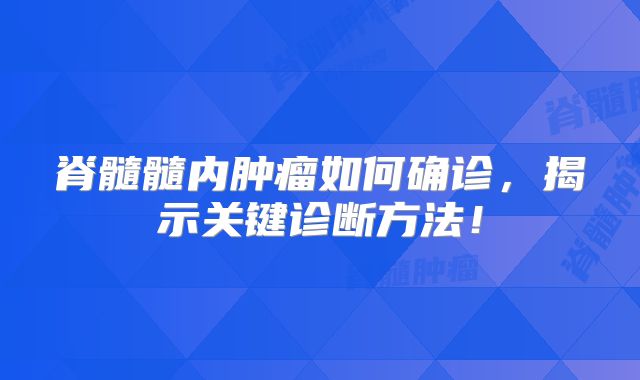 脊髓髓内肿瘤如何确诊，揭示关键诊断方法！