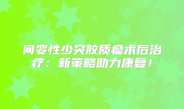 间变性少突胶质瘤术后治疗：新策略助力康复！