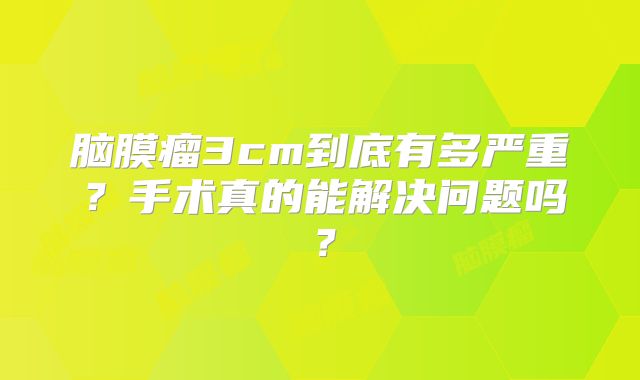 脑膜瘤3cm到底有多严重？手术真的能解决问题吗？