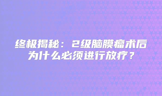 终极揭秘：2级脑膜瘤术后为什么必须进行放疗？