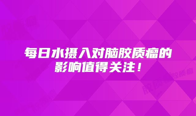 每日水摄入对脑胶质瘤的影响值得关注！