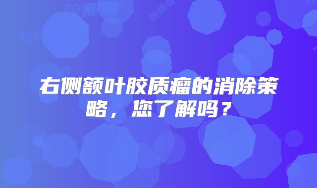 右侧额叶胶质瘤的消除策略，您了解吗？