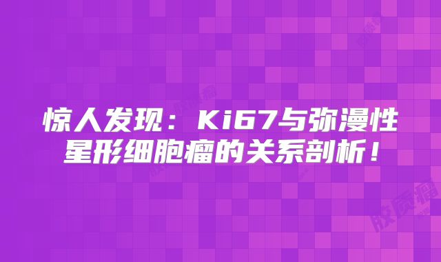 惊人发现：Ki67与弥漫性星形细胞瘤的关系剖析！