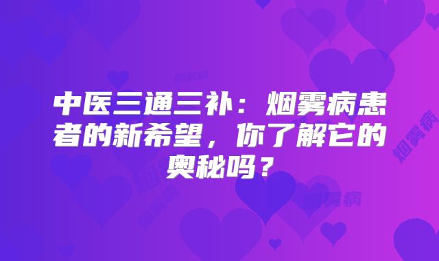 中医三通三补：烟雾病患者的新希望，你了解它的奥秘吗？
