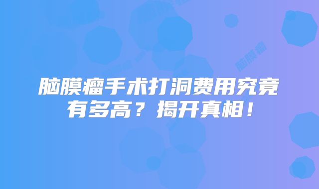 脑膜瘤手术打洞费用究竟有多高？揭开真相！