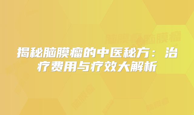 揭秘脑膜瘤的中医秘方：治疗费用与疗效大解析