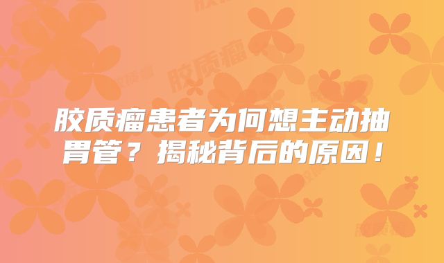 胶质瘤患者为何想主动抽胃管？揭秘背后的原因！