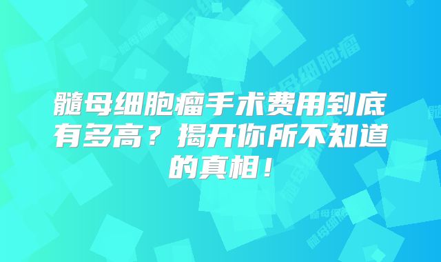 髓母细胞瘤手术费用到底有多高？揭开你所不知道的真相！