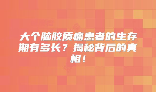 大个脑胶质瘤患者的生存期有多长？揭秘背后的真相！