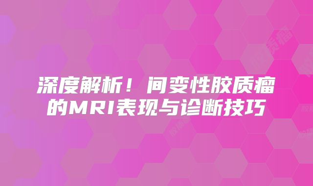深度解析！间变性胶质瘤的MRI表现与诊断技巧