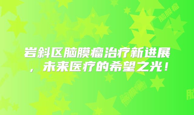 岩斜区脑膜瘤治疗新进展，未来医疗的希望之光！
