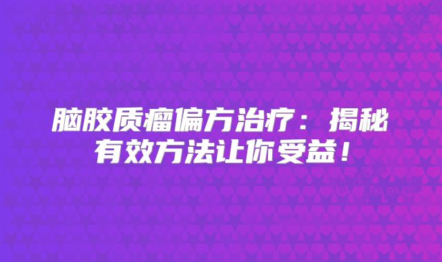 脑胶质瘤偏方治疗：揭秘有效方法让你受益！