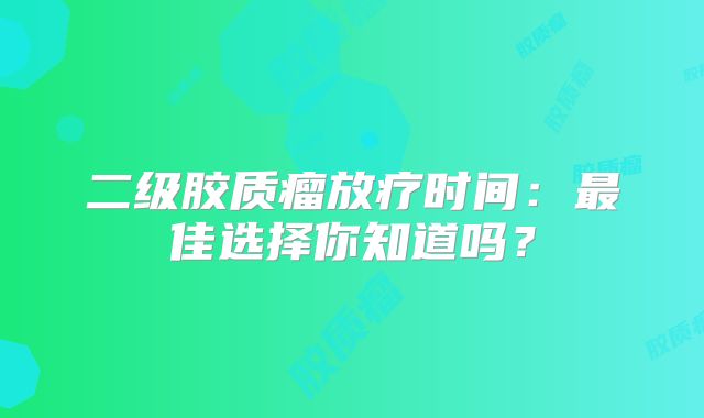 二级胶质瘤放疗时间：最佳选择你知道吗？