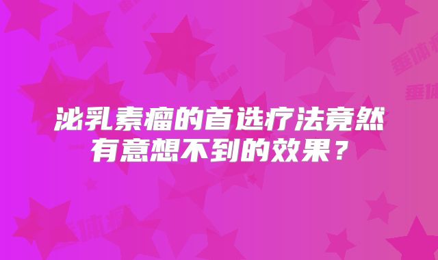 泌乳素瘤的首选疗法竟然有意想不到的效果？