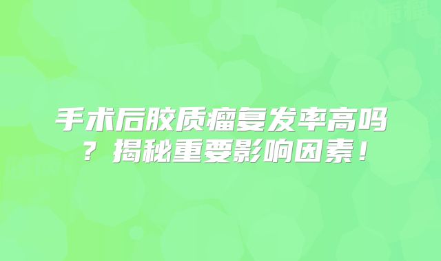 手术后胶质瘤复发率高吗？揭秘重要影响因素！