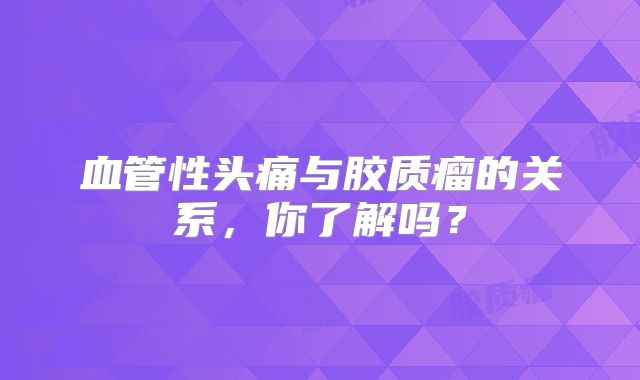 血管性头痛与胶质瘤的关系，你了解吗？