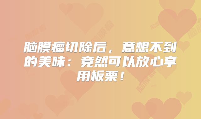 脑膜瘤切除后，意想不到的美味：竟然可以放心享用板栗！