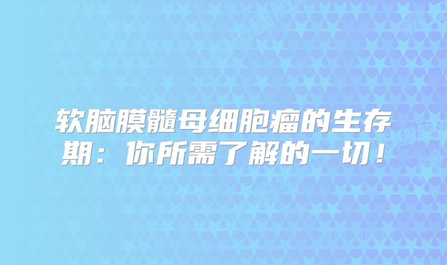 软脑膜髓母细胞瘤的生存期：你所需了解的一切！