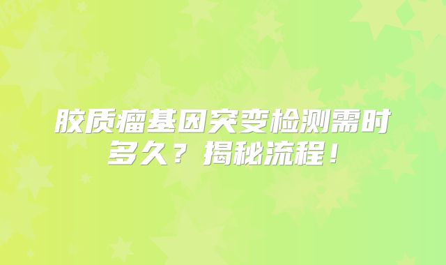 胶质瘤基因突变检测需时多久？揭秘流程！