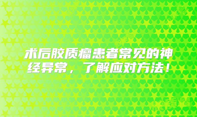 术后胶质瘤患者常见的神经异常，了解应对方法！