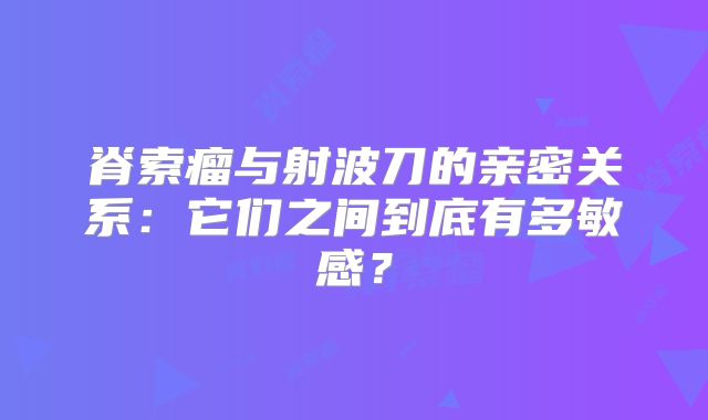 脊索瘤与射波刀的亲密关系：它们之间到底有多敏感？