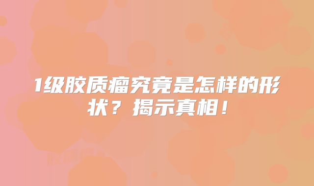 1级胶质瘤究竟是怎样的形状？揭示真相！